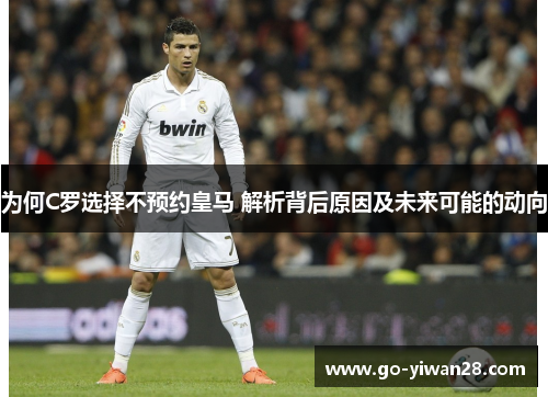 为何C罗选择不预约皇马 解析背后原因及未来可能的动向