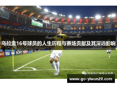 乌拉圭16号球员的人生历程与赛场贡献及其深远影响