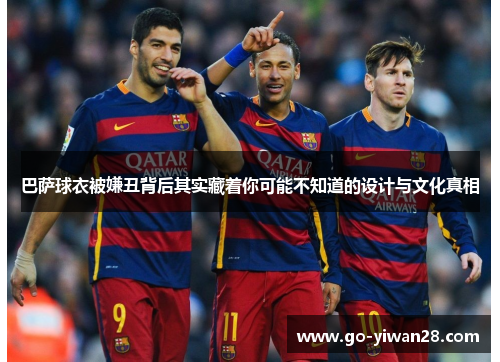 巴萨球衣被嫌丑背后其实藏着你可能不知道的设计与文化真相