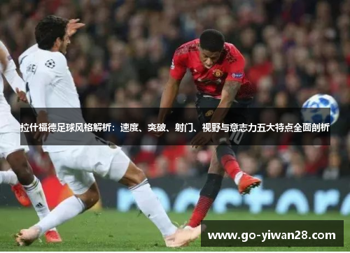 拉什福德足球风格解析：速度、突破、射门、视野与意志力五大特点全面剖析