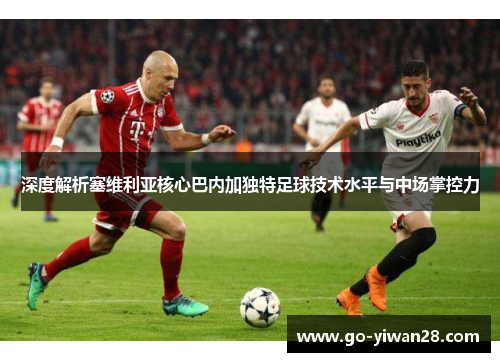 深度解析塞维利亚核心巴内加独特足球技术水平与中场掌控力