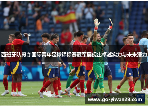 西班牙队勇夺国际青年足球锦标赛冠军展现出卓越实力与未来潜力