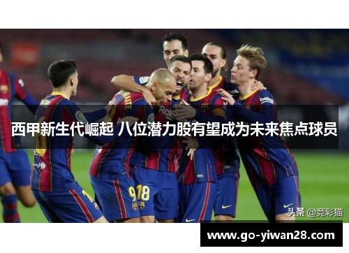 西甲新生代崛起 八位潜力股有望成为未来焦点球员