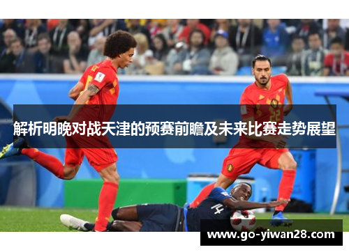 解析明晚对战天津的预赛前瞻及未来比赛走势展望