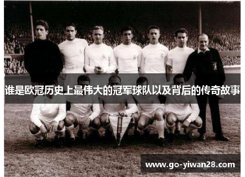 谁是欧冠历史上最伟大的冠军球队以及背后的传奇故事