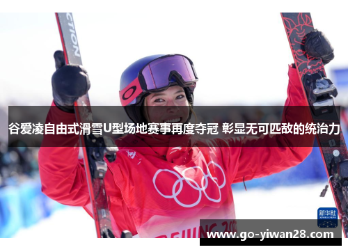 谷爱凌自由式滑雪U型场地赛事再度夺冠 彰显无可匹敌的统治力