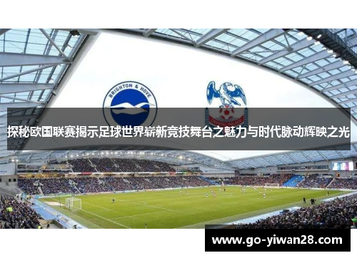 探秘欧国联赛揭示足球世界崭新竞技舞台之魅力与时代脉动辉映之光